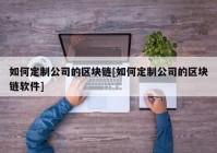 如何定制公司的区块链[如何定制公司的区块链软件]