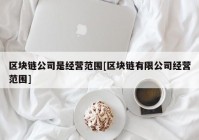 区块链公司是经营范围[区块链有限公司经营范围]