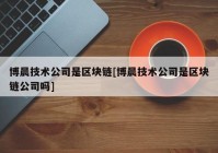 博晨技术公司是区块链[博晨技术公司是区块链公司吗]