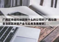 广西区块链科创园做什么的公司好[广西壮族自治区区块链产业与应用发展规划]