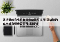 区块链的充电桩有哪些公司可以用[区块链的充电桩有哪些公司可以用的]