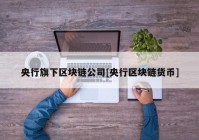 央行旗下区块链公司[央行区块链货币]