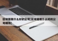 区块链做什么好的公司[区块链做什么好的公司赚钱]