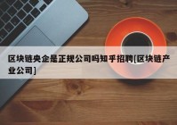 区块链央企是正规公司吗知乎招聘[区块链产业公司]