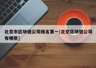 北京市区块链公司排名第一[北京区块链公司有哪些]