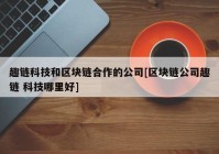 趣链科技和区块链合作的公司[区块链公司趣链 科技哪里好]