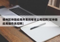 赣州区块链应用开发找哪家公司招聘[区块链应用操作员招聘]