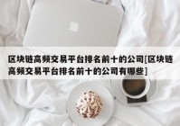 区块链高频交易平台排名前十的公司[区块链高频交易平台排名前十的公司有哪些]