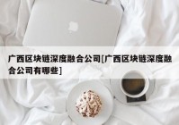 广西区块链深度融合公司[广西区块链深度融合公司有哪些]