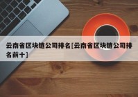 云南省区块链公司排名[云南省区块链公司排名前十]