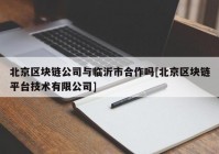 北京区块链公司与临沂市合作吗[北京区块链平台技术有限公司]