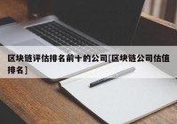 区块链评估排名前十的公司[区块链公司估值排名]