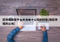 区块链底层平台开发哪个公司的好些[做区块链的公司]