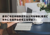 香港汇丰区块链融资平台公司有哪些[香港汇丰外汇交易平台感觉上当受骗了]