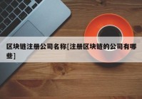 区块链注册公司名称[注册区块链的公司有哪些]