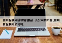 赣州互联网区块链包括什么公司的产品[赣州有互联网公司吗]