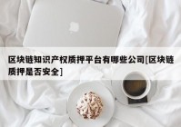 区块链知识产权质押平台有哪些公司[区块链质押是否安全]