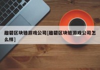 趣碧区块链游戏公司[趣碧区块链游戏公司怎么样]