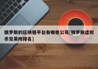 俄罗斯的区块链平台有哪些公司[俄罗斯虚拟币交易所排名]